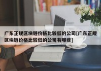 广东正规区块链价格比较低的公司[广东正规区块链价格比较低的公司有哪些]