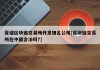 靠谱区块链交易所开发知名公司[区块链交易所在中国合法吗?]