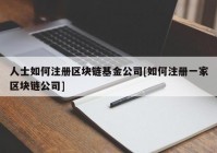 人士如何注册区块链基金公司[如何注册一家区块链公司]