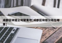 成都区块链公司聚集地[成都区块链公司在哪里]