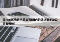 国内的区块链手游公司[国内的区块链手游公司有哪些]