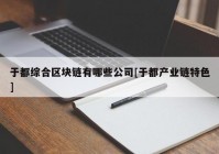 于都综合区块链有哪些公司[于都产业链特色]