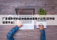 厂家信誉好的区块链商城是哪个公司[区块链信用平台]