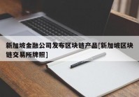 新加坡金融公司发布区块链产品[新加坡区块链交易所牌照]