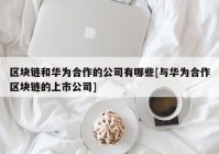 区块链和华为合作的公司有哪些[与华为合作区块链的上市公司]