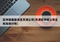 区块链最新消息天津公司[天津区块链公司名称及排行榜]