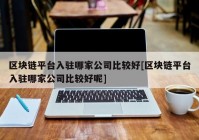 区块链平台入驻哪家公司比较好[区块链平台入驻哪家公司比较好呢]