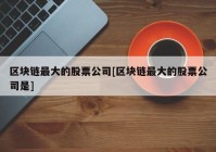 区块链最大的股票公司[区块链最大的股票公司是]