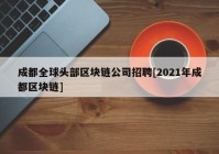 成都全球头部区块链公司招聘[2021年成都区块链]