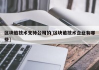 区块链技术支持公司的[区块链技术企业有哪些]