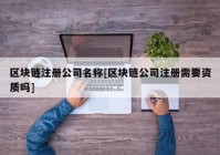 区块链注册公司名称[区块链公司注册需要资质吗]