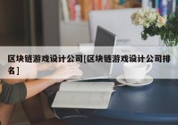 区块链游戏设计公司[区块链游戏设计公司排名]