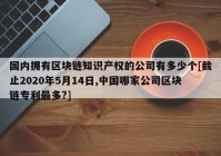 国内拥有区块链知识产权的公司有多少个[截止2020年5月14日,中国哪家公司区块链专利最多?]