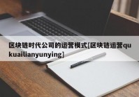 区块链时代公司的运营模式[区块链运营qukuailianyunying]