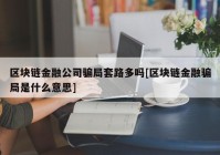 区块链金融公司骗局套路多吗[区块链金融骗局是什么意思]