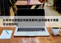 公司可以使用区块链发票吗[区块链电子发票可以抵扣吗]