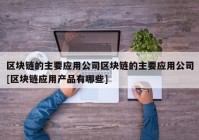 区块链的主要应用公司区块链的主要应用公司[区块链应用产品有哪些]